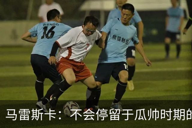 马雷斯卡：不会停留于瓜帅时期的成就 多库对桑德兰可能复出